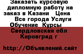 Заказать курсовую, дипломную работу на заказ в Казани › Цена ­ 500 - Все города Услуги » Обучение. Курсы   . Свердловская обл.,Кировград г.